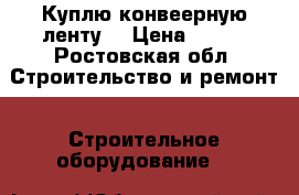 Куплю конвеерную ленту  › Цена ­ 821 - Ростовская обл. Строительство и ремонт » Строительное оборудование   